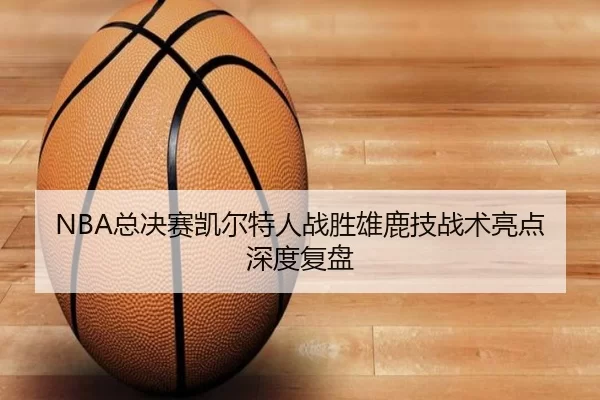 NBA总决赛凯尔特人战胜雄鹿技战术亮点深度复盘