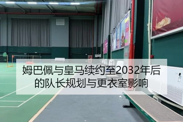 姆巴佩与皇马续约至2032年后的队长规划与更衣室影响